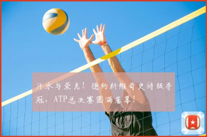 汗水与荣光!德约科维奇史诗级夺冠,ATP总决赛圆满落幕!