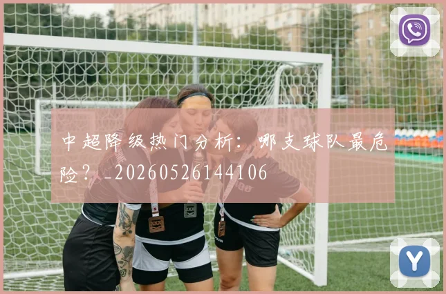 中超降级热门分析:哪支球队最危险?_20260526144106