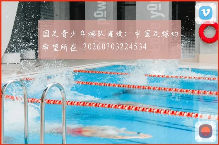 国足青少年梯队建设:中国足球的希望所在_20260703224534
