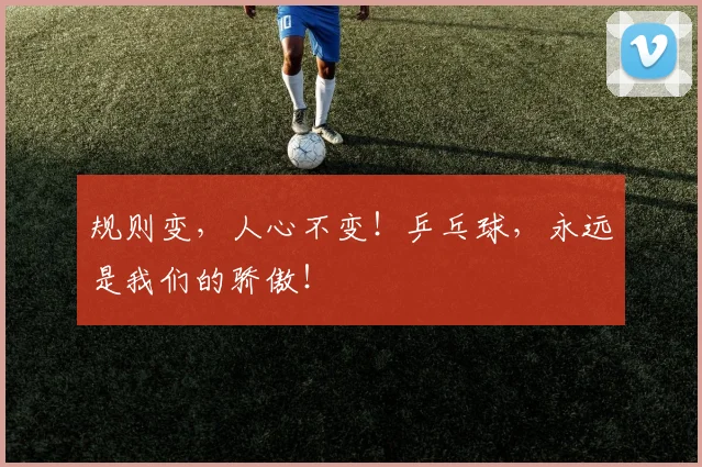 规则变,人心不变!乒乓球,永远是我们的骄傲!
