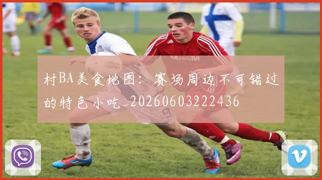 村BA美食地图:赛场周边不可错过的特色小吃_20260603222436
