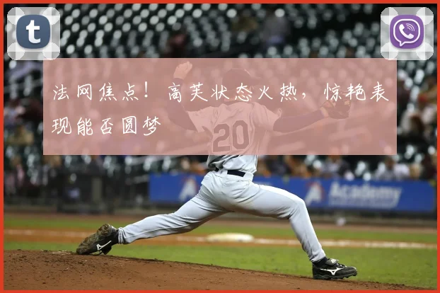 法网焦点!高芙状态火热,惊艳表现能否圆梦