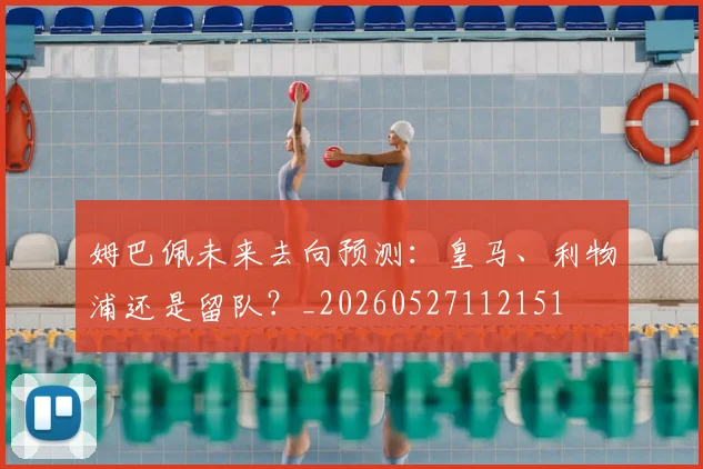 姆巴佩未来去向预测:皇马、利物浦还是留队?_20260527112151