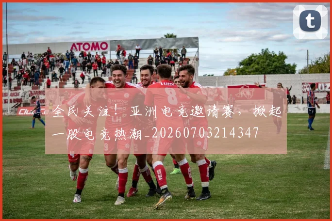 全民关注!亚洲电竞邀请赛,掀起一股电竞热潮_20260703214347