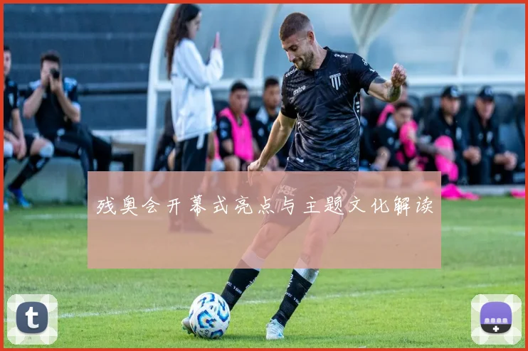 残奥会开幕式亮点与主题文化解读