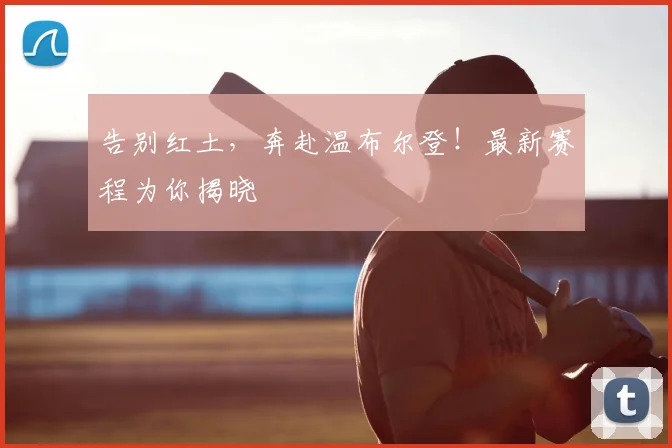 告别红土,奔赴温布尔登!最新赛程为你揭晓