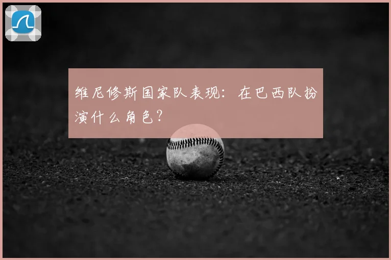 维尼修斯国家队表现：在巴西队扮演什么角色？