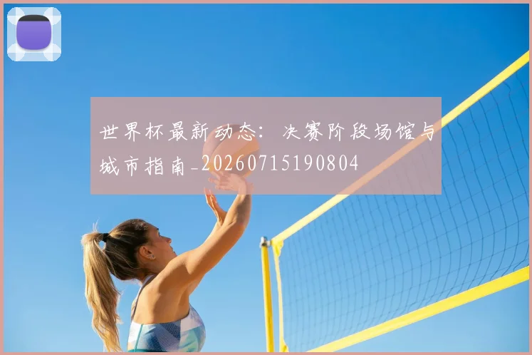 世界杯最新动态：决赛阶段场馆与城市指南_20260715190804