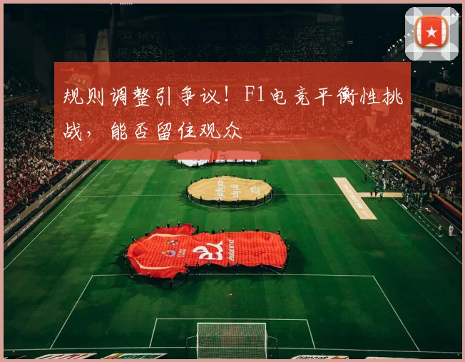 规则调整引争议!F1电竞平衡性挑战,能否留住观众