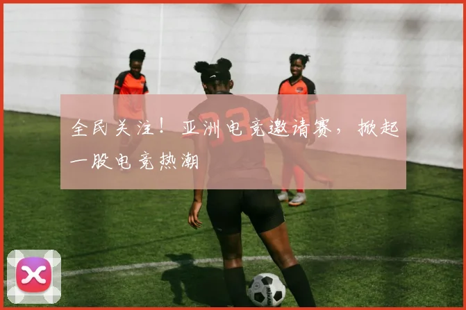 全民关注！亚洲电竞邀请赛，掀起一股电竞热潮