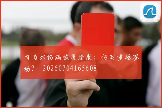 内马尔伤病恢复进展:何时重返赛场?_20260704165608