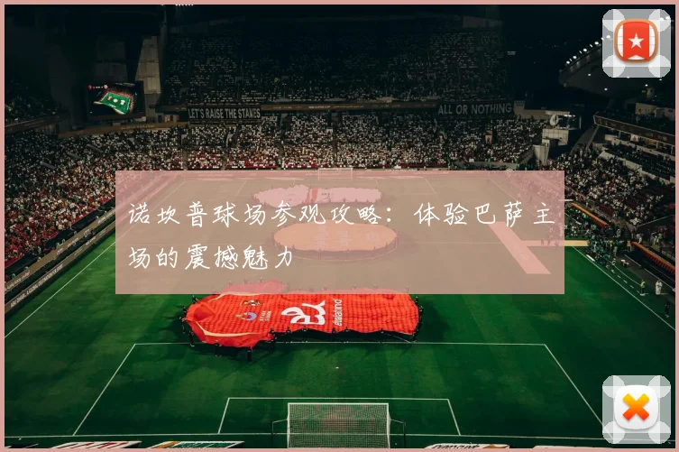 诺坎普球场参观攻略:体验巴萨主场的震撼魅力