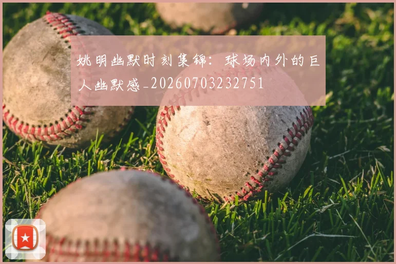 姚明幽默时刻集锦：球场内外的巨人幽默感_20260703232751