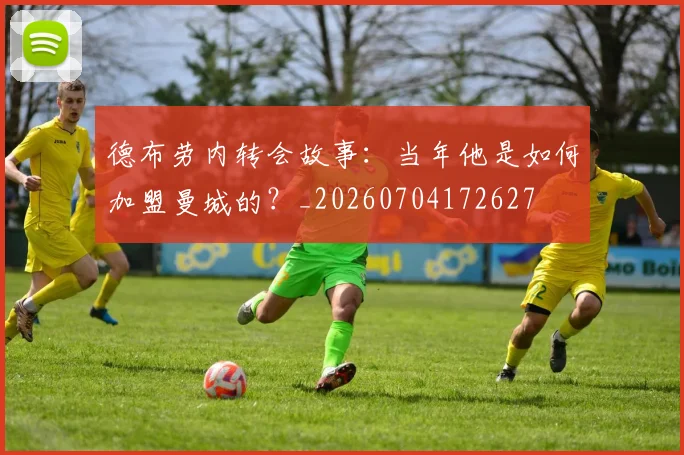 德布劳内转会故事:当年他是如何加盟曼城的?_20260704172627